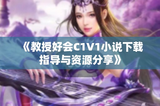 《教授好会C1V1小说下载指导与资源分享》 《教授好会C1V1小说下载指导与资源分享》