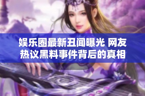 娱乐圈最新丑闻曝光 网友热议黑料事件背后的真相 娱乐圈最新丑闻曝光 网友热议黑料事件背后的真相