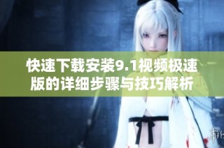 快速下载安装9.1视频极速版的详细步骤与技巧解析