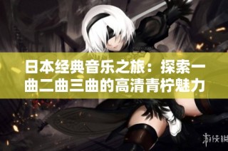 日本经典音乐之旅：探索一曲二曲三曲的高清青柠魅力