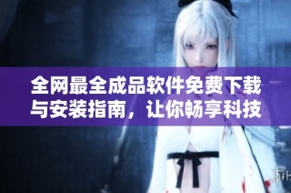 全网最全成品软件免费下载与安装指南，让你畅享科技便利