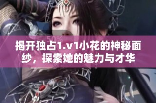 揭开独占1.v1小花的神秘面纱，探索她的魅力与才华