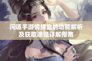 问道手游情缘盒的功能解析及获取途径详解指南