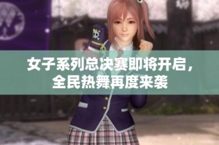 女子系列总决赛即将开启，全民热舞再度来袭