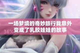 一场梦境的奇妙旅行我意外变成了乳胶娃娃的故事