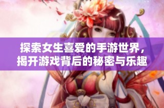 探索女生喜爱的手游世界，揭开游戏背后的秘密与乐趣