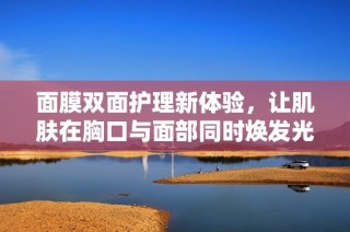 面膜双面护理新体验，让肌肤在胸口与面部同时焕发光彩