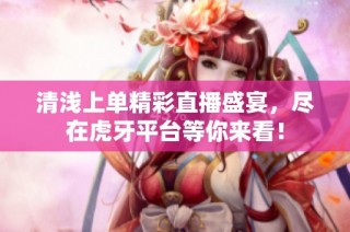 清浅上单精彩直播盛宴，尽在虎牙平台等你来看！