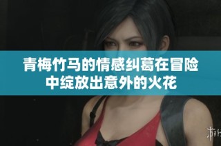 青梅竹马的情感纠葛在冒险中绽放出意外的火花