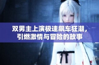 双男主上演极速飙车狂潮，引燃激情与冒险的故事
