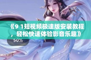 《9 1短视频极速版安装教程，轻松快速体验影音乐趣》