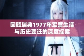 回顾瑞典1977年军营生活与历史变迁的深度探索