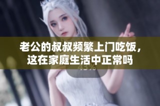 老公的叔叔频繁上门吃饭，这在家庭生活中正常吗