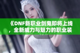 《DNF新职业剑鬼即将上线，全新威力与魅力的职业装扮揭秘》