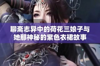 聊斋志异中的荷花三娘子与她那神秘的紫色衣裙故事