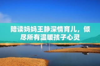 陪读妈妈王静深情育儿，倾尽所有温暖孩子心灵