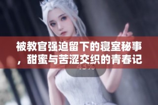 被教官强迫留下的寝室秘事，甜蜜与苦涩交织的青春记忆