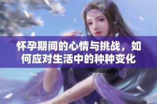怀孕期间的心情与挑战，如何应对生活中的种种变化