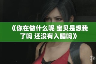 《你在做什么呢 宝贝是想我了吗 还没有入睡吗》