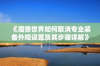 《魔兽世界如何取消专业装备外观设置及其步骤详解》
