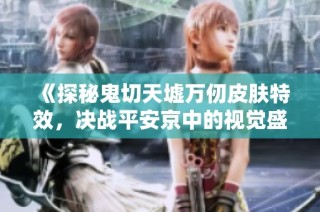 《探秘鬼切天墟万仞皮肤特效，决战平安京中的视觉盛宴》