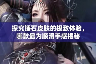 探究锤石皮肤的极致体验，哪款最为顺滑手感揭秘