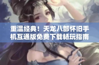 重温经典！天龙八部怀旧手机互通版免费下载畅玩指南