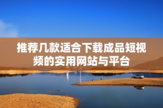推荐几款适合下载成品短视频的实用网站与平台