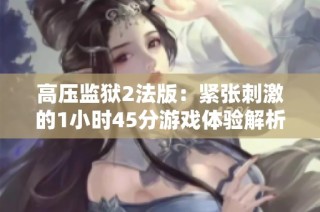高压监狱2法版：紧张刺激的1小时45分游戏体验解析