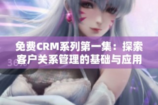 免费CRM系列第一集：探索客户关系管理的基础与应用