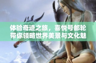 体验奇迹之旅，喜悦号邮轮带你领略世界美景与文化魅力