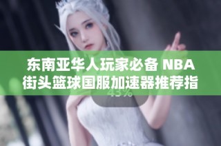 东南亚华人玩家必备 NBA街头篮球国服加速器推荐指南