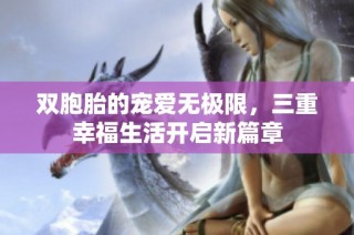 双胞胎的宠爱无极限，三重幸福生活开启新篇章