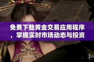 免费下载黄金交易应用程序，掌握实时市场动态与投资机会