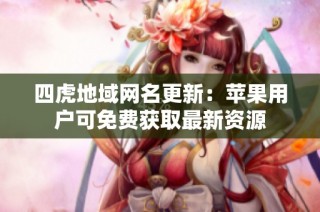 四虎地域网名更新：苹果用户可免费获取最新资源