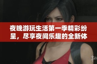 夜晚游玩生活第一季精彩纷呈，尽享夜间乐趣的全新体验