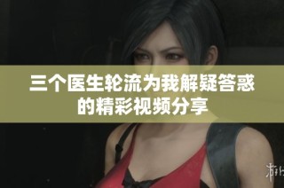 三个医生轮流为我解疑答惑的精彩视频分享