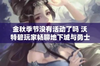 金秋季节没有活动了吗 沃特碧玩家畅聊地下城与勇士的体验