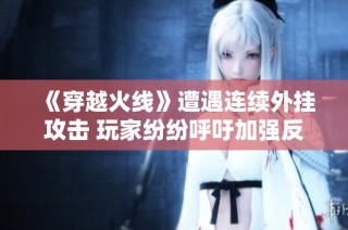 《穿越火线》遭遇连续外挂攻击 玩家纷纷呼吁加强反制措施