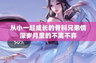 从小一起成长的骨科兄弟情深岁月里的不离不弃