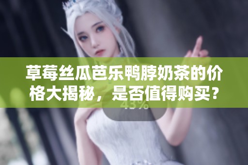 草莓丝瓜芭乐鸭脖奶茶的价格大揭秘，是否值得购买？