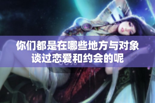 你们都是在哪些地方与对象谈过恋爱和约会的呢