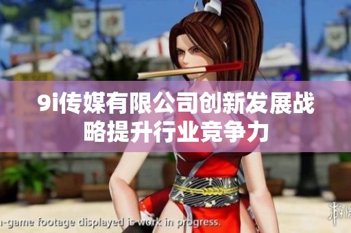 9i传媒有限公司创新发展战略提升行业竞争力