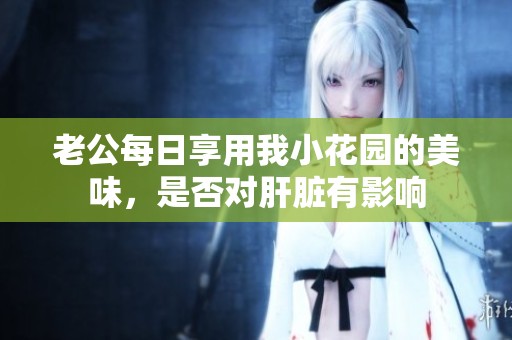 老公每日享用我小花园的美味，是否对肝脏有影响