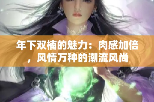 年下双楠的魅力：肉感加倍，风情万种的潮流风尚