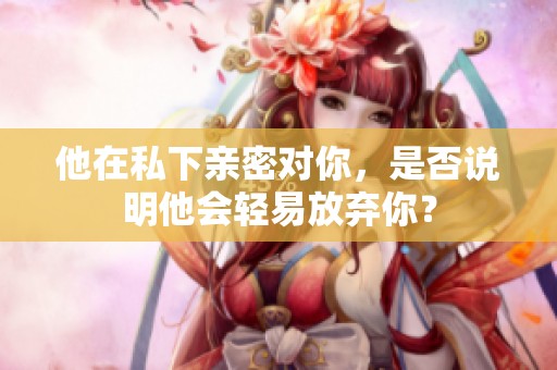 他在私下亲密对你，是否说明他会轻易放弃你？