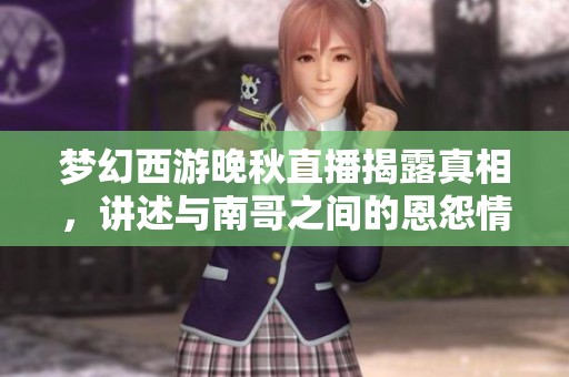 梦幻西游晚秋直播揭露真相，讲述与南哥之间的恩怨情仇