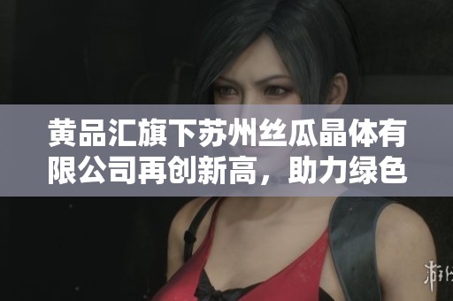 黄品汇旗下苏州丝瓜晶体有限公司再创新高，助力绿色产业发展