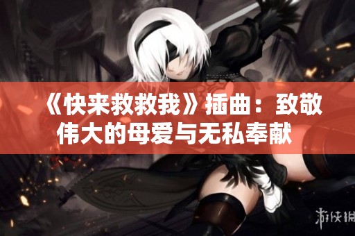 《快来救救我》插曲：致敬伟大的母爱与无私奉献 