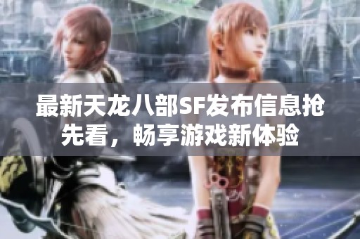 最新天龙八部SF发布信息抢先看，畅享游戏新体验
